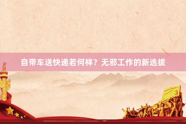 自带车送快递若何样？无邪工作的新选拔