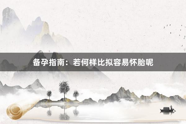 备孕指南：若何样比拟容易怀胎呢