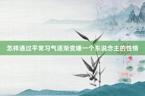 怎样通过平常习气逐渐变嫌一个东说念主的性情
