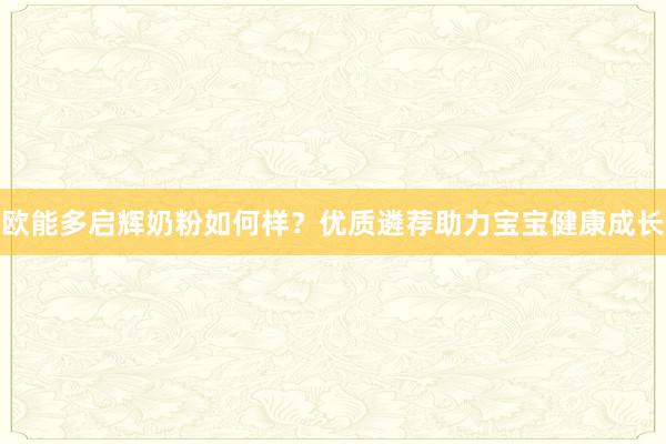 欧能多启辉奶粉如何样？优质遴荐助力宝宝健康成长