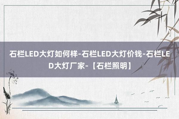 石栏LED大灯如何样-石栏LED大灯价钱-石栏LED大灯厂家-【石栏照明】