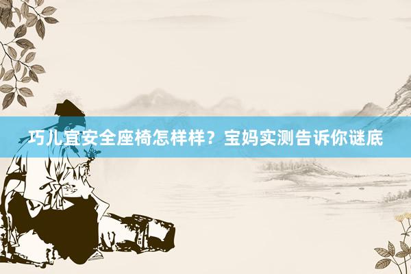 巧儿宜安全座椅怎样样？宝妈实测告诉你谜底