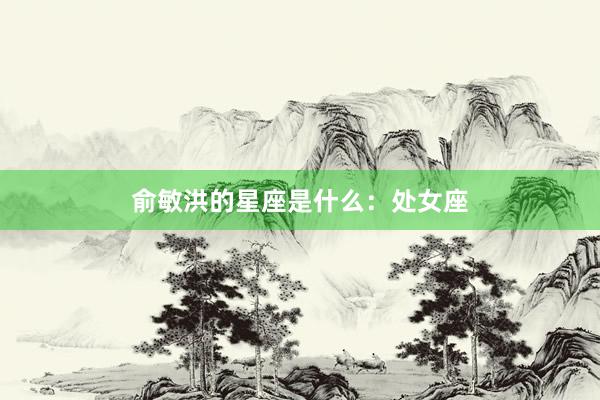 俞敏洪的星座是什么：处女座