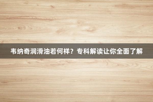 韦纳奇润滑油若何样？专科解读让你全面了解